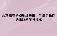 北京编程学校地址查询:手把手教你快速找到学习地点
