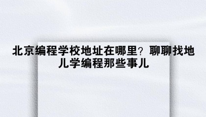 北京编程学校地址在哪里?聊聊找地儿学编程那些事儿