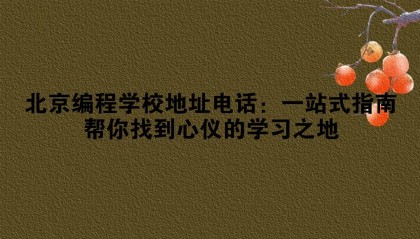 北京编程学校地址电话:一站式指南帮你找到心仪的学习之地