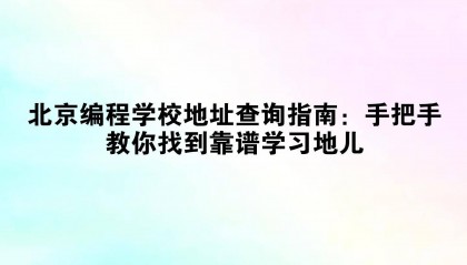 北京编程学校地址查询指南:手把手教你找到靠谱学习地儿