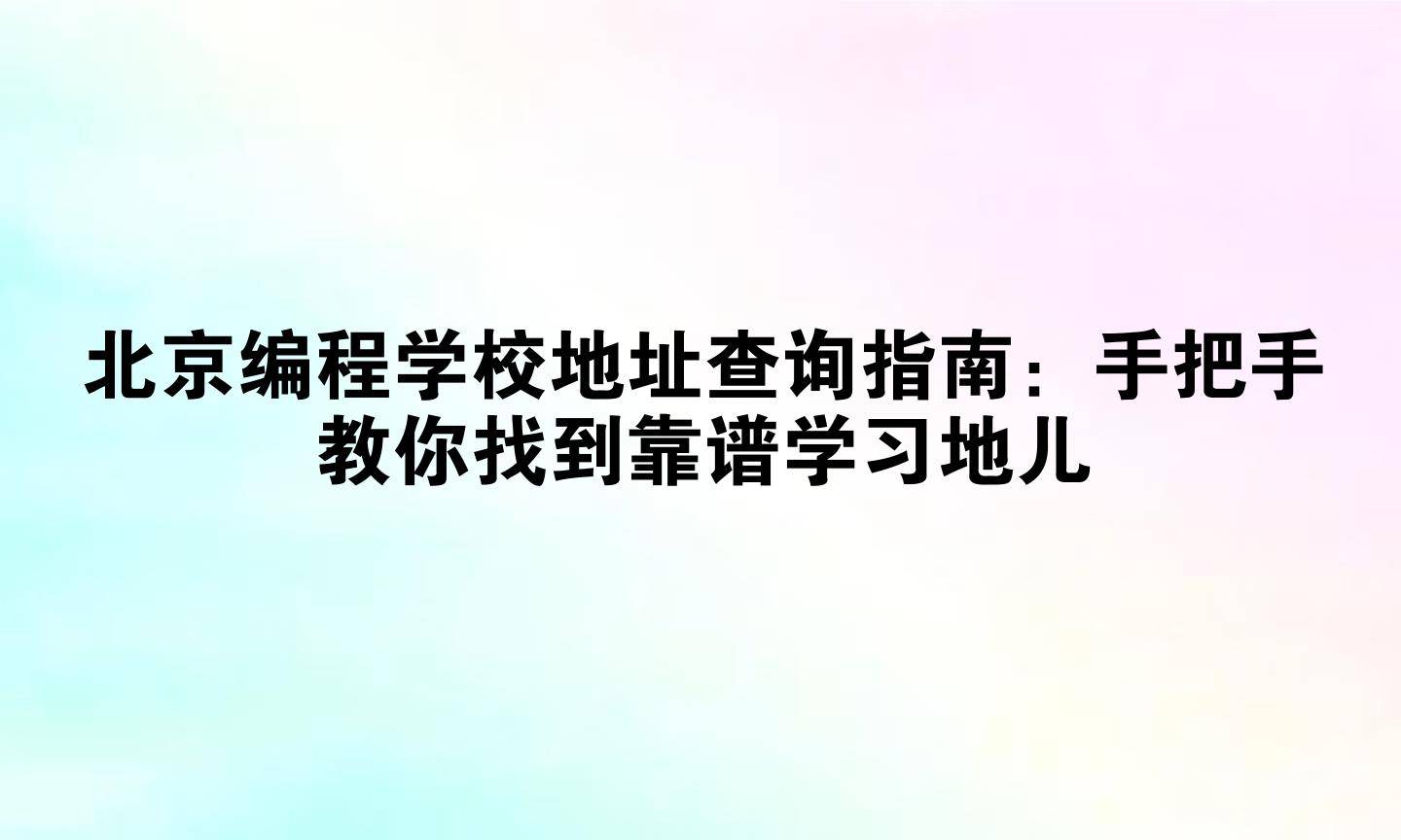 北京编程学校地址查询指南:手把手教你找到靠谱学习地儿