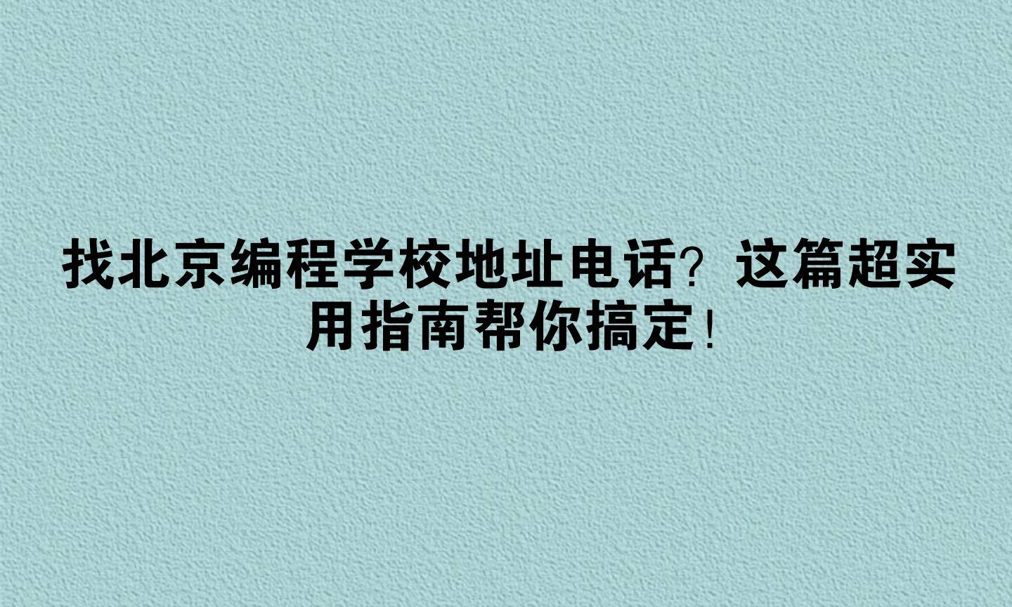找北京编程学校地址电话?这篇超实用指南帮你搞定!