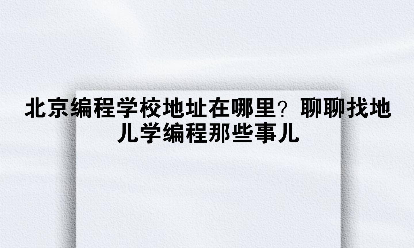 北京编程学校地址在哪里?聊聊找地儿学编程那些事儿