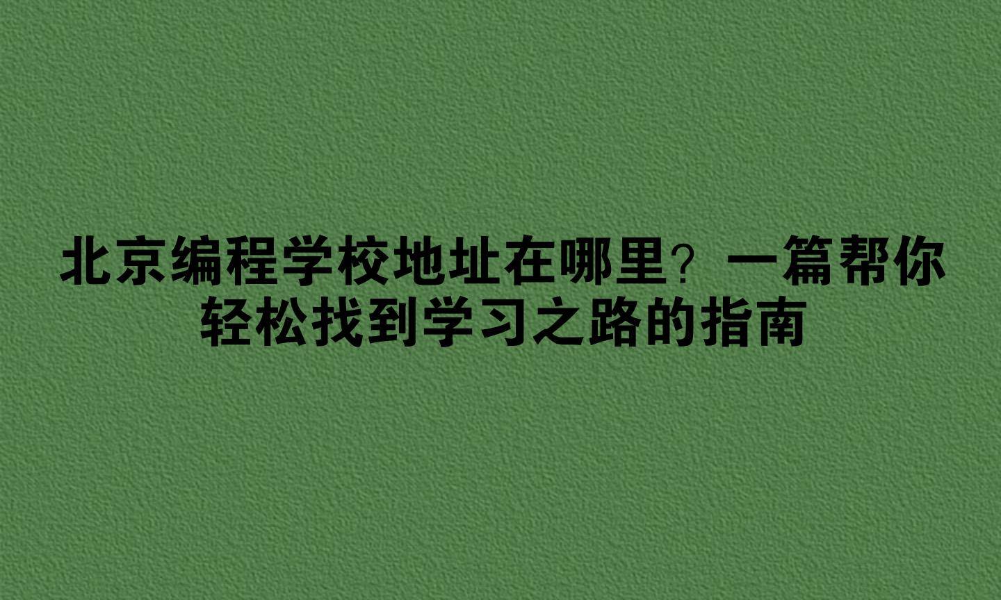 北京编程学校地址在哪里?一篇帮你轻松找到学习之路的指南